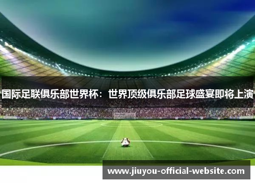 国际足联俱乐部世界杯：世界顶级俱乐部足球盛宴即将上演