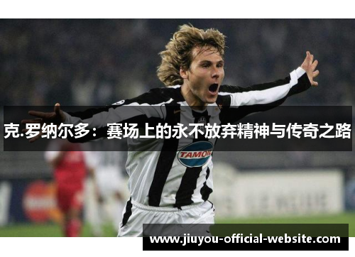克.罗纳尔多：赛场上的永不放弃精神与传奇之路