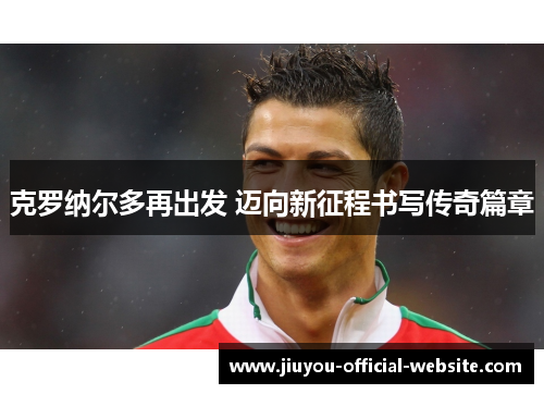 克罗纳尔多再出发 迈向新征程书写传奇篇章