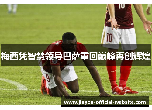 梅西凭智慧领导巴萨重回巅峰再创辉煌