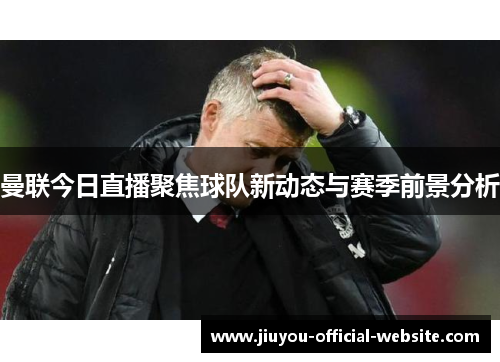 曼联今日直播聚焦球队新动态与赛季前景分析