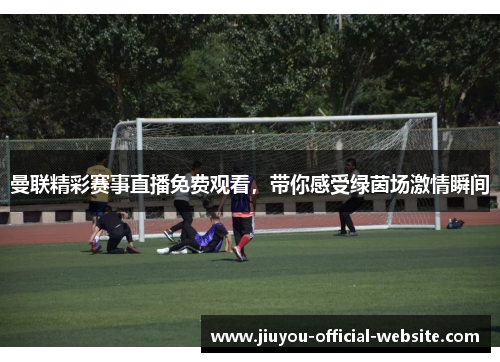 曼联精彩赛事直播免费观看,带你感受绿茵场激情瞬间